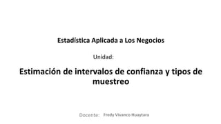 Docente:
Unidad:
Estadística Aplicada a Los Negocios
Estimación de intervalos de confianza y tipos de
muestreo
Fredy Vivanco Huaytara
 