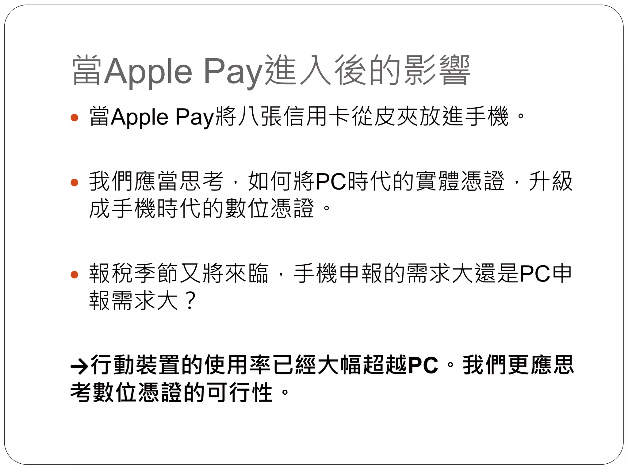 當Apple Pay進入後的影響
 當Apple Pay將八張信用卡從皮夾放進手機。
 我們應當思考，如何將PC時代的實體憑證，升級
成手機時代的數位憑證。
 報稅季節又將來臨，手機申報的需求大還是PC申
報需求大？
→行動裝置的使用率已經大幅超越PC。我們更應思
考數位憑證的可行性。
 