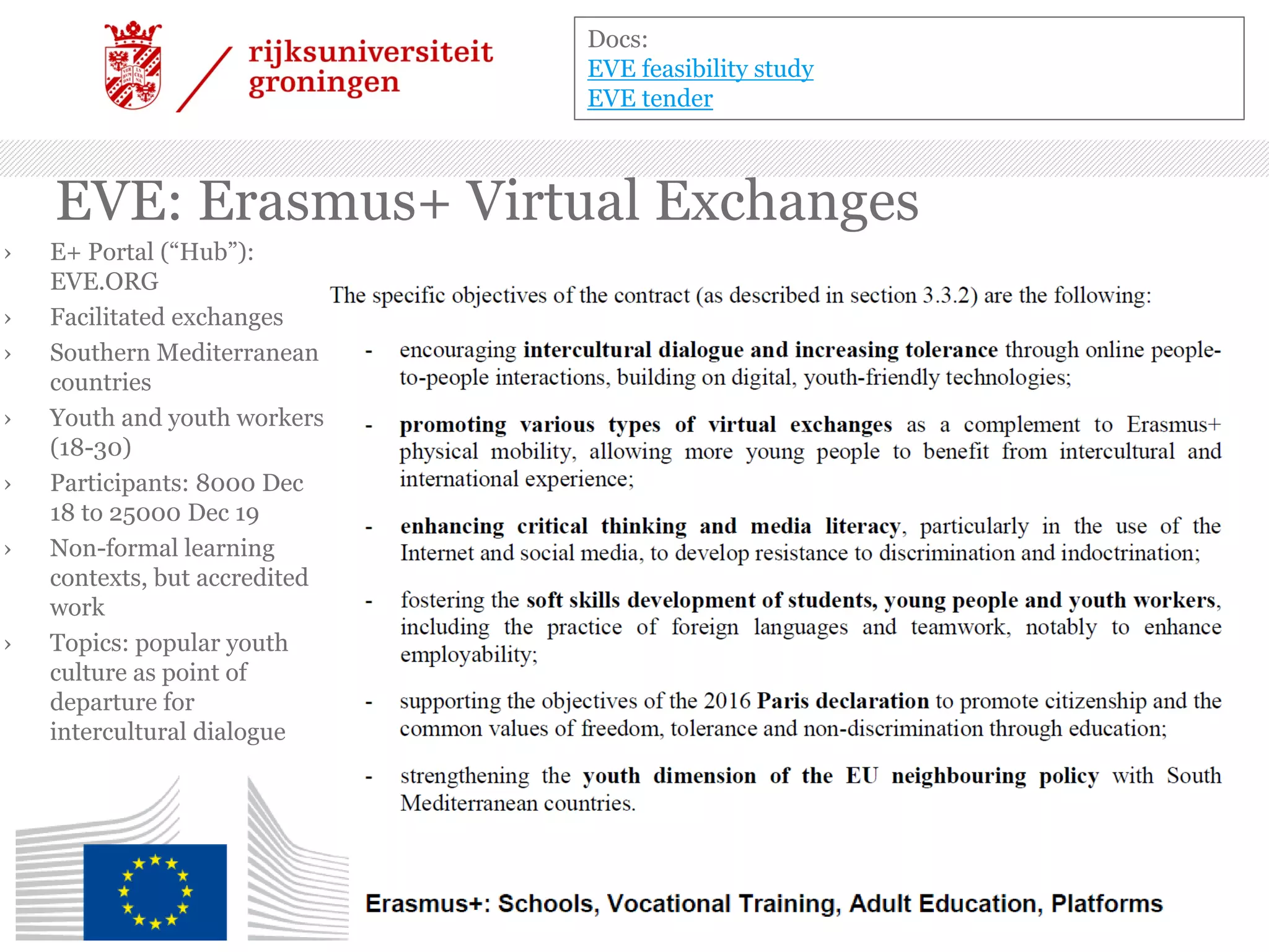 EVE: Erasmus+ Virtual Exchanges
› E+ Portal (“Hub”):
EVE.ORG
› Facilitated exchanges
› Southern Mediterranean
countries
› Youth and youth workers
(18-30)
› Participants: 8000 Dec
18 to 25000 Dec 19
› Non-formal learning
contexts, but accredited
work
› Topics: popular youth
culture as point of
departure for
intercultural dialogue
Docs:
EVE feasibility study
EVE tender
 