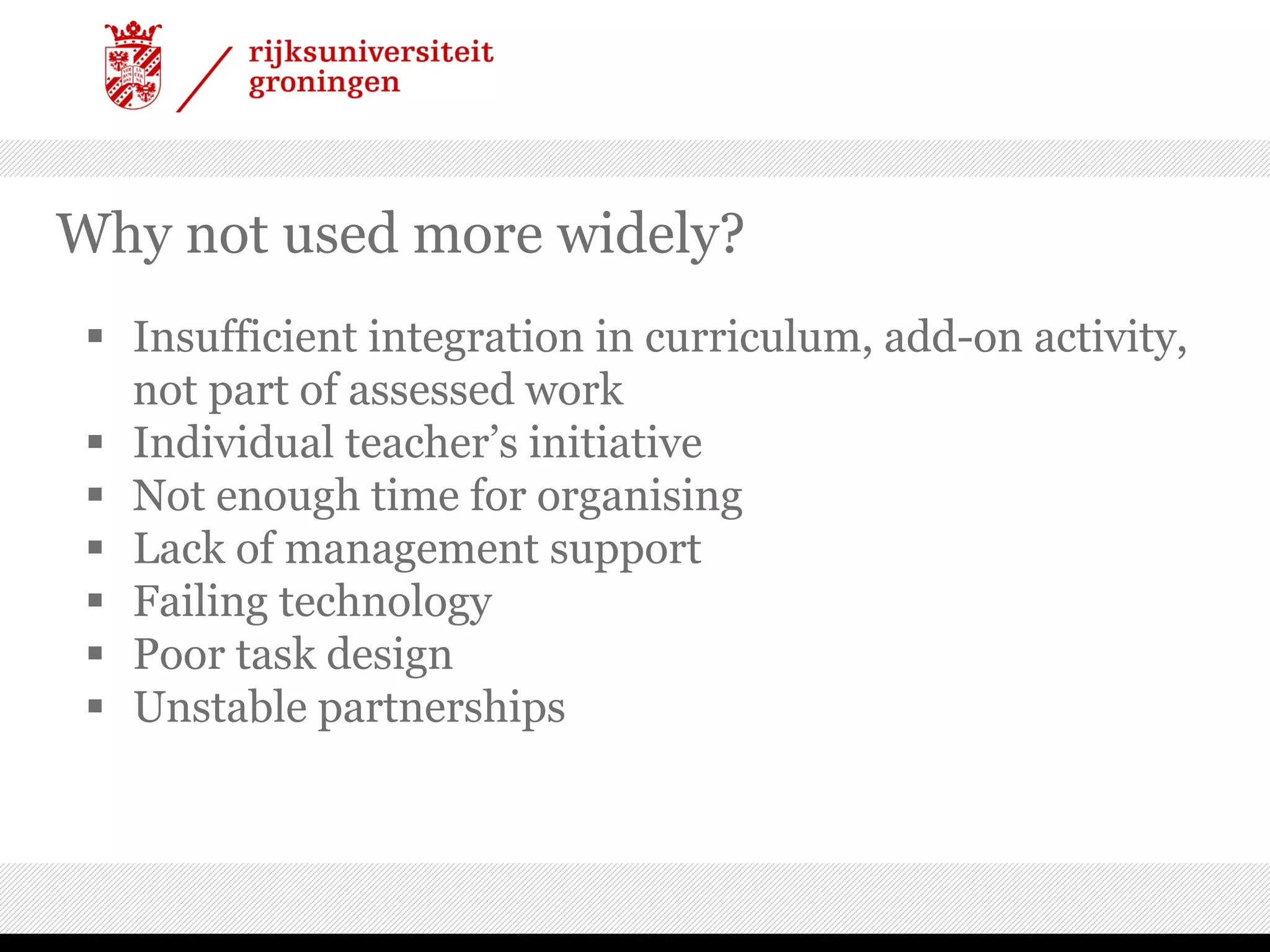 Why not used more widely?
 Insufficient integration in curriculum, add-on activity,
not part of assessed work
 Individual teacher’s initiative
 Not enough time for organising
 Lack of management support
 Failing technology
 Poor task design
 Unstable partnerships
 