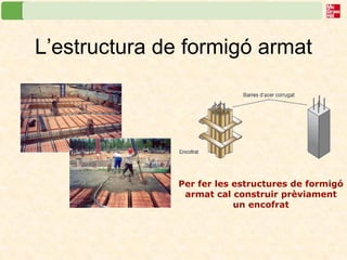 L’estructura de formigó armat 
Per fer les estructures de formigó armat cal construir prèviament un encofrat  