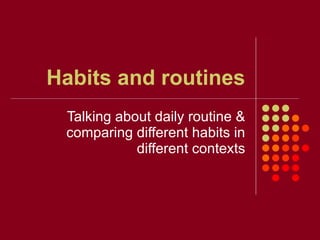 Habits and routines Talking about daily routine & comparing different habits in different contexts 