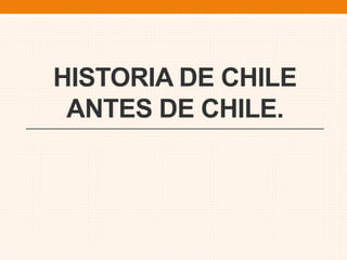 HISTORIA DE CHILE
ANTES DE CHILE.
 