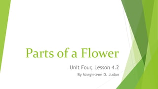 Parts of a Flower
Unit Four, Lesson 4.2
By Margielene D. Judan
 