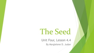 The Seed
Unit Four, Lesson 4.4
By Margielene D. Judan
 