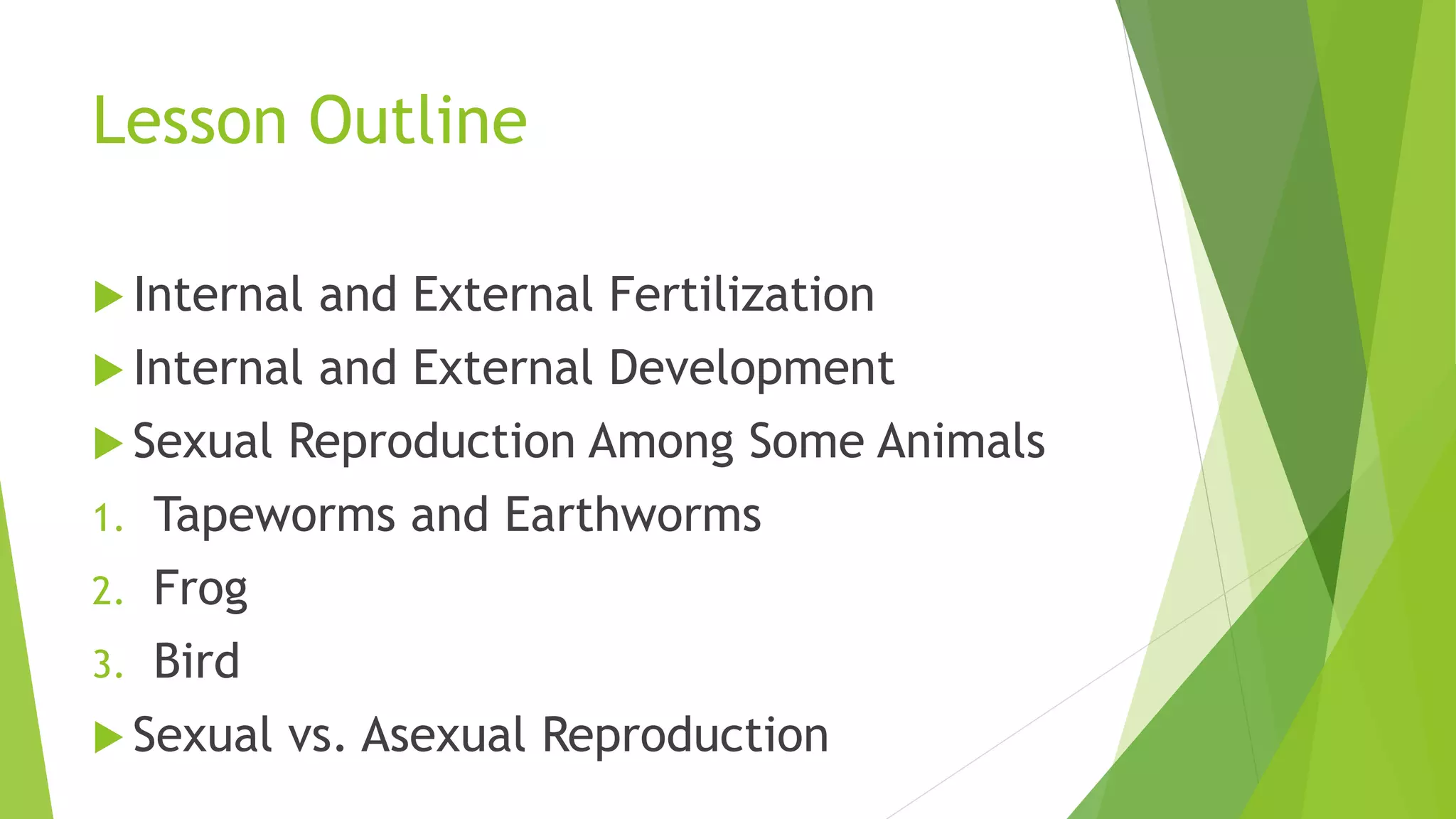 Lesson Outline
 Internal and External Fertilization
 Internal and External Development
 Sexual Reproduction Among Some Animals
1. Tapeworms and Earthworms
2. Frog
3. Bird
 Sexual vs. Asexual Reproduction
 