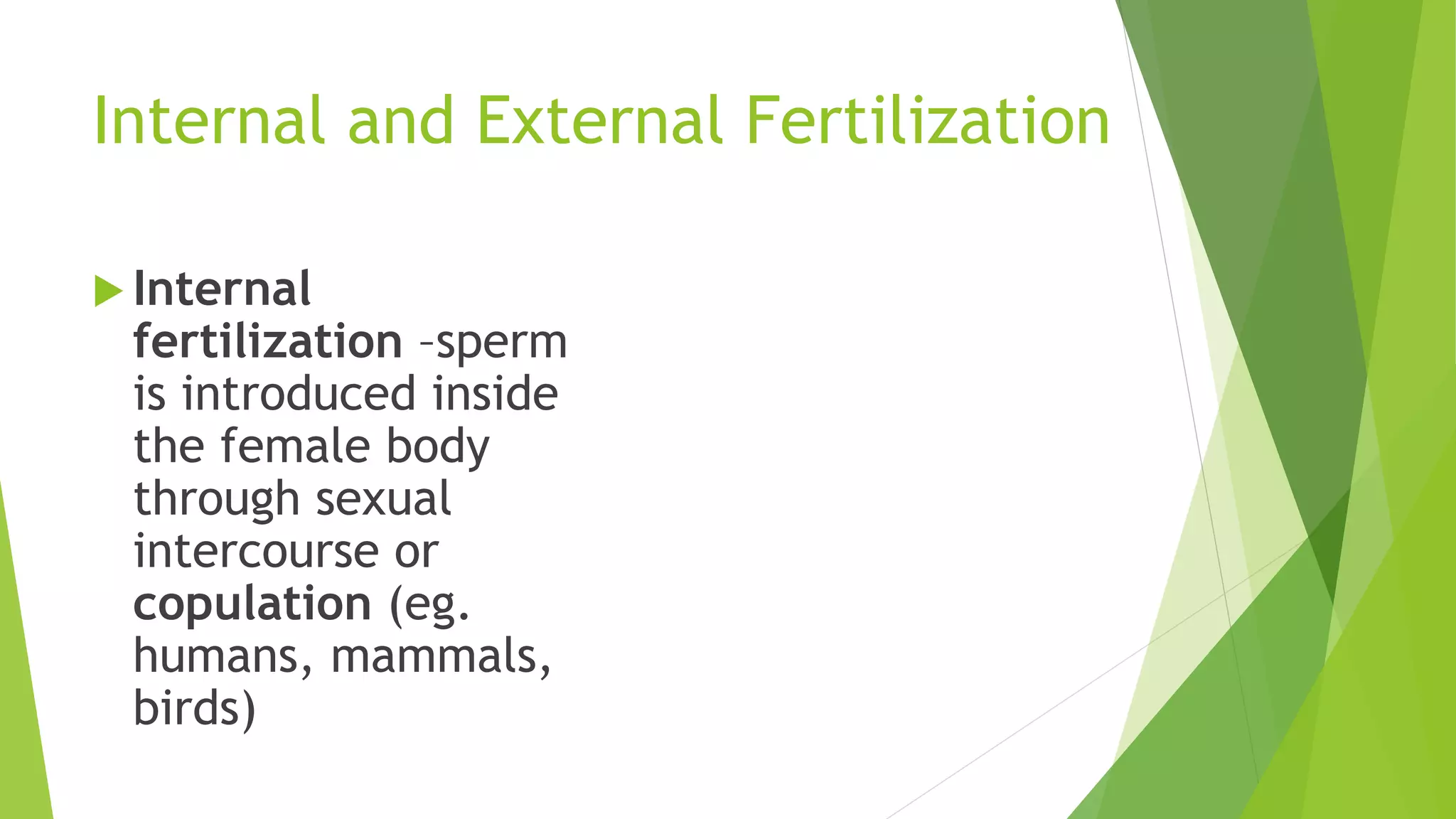 Internal and External Fertilization
 Internal
fertilization –sperm
is introduced inside
the female body
through sexual
intercourse or
copulation (eg.
humans, mammals,
birds)
 