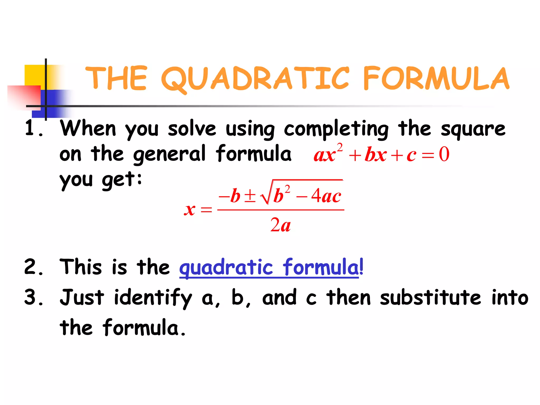 THE QUADRATIC FORMULA
1. When you solve using completing the square
on the general formula
you get:
2. This is the quadratic formula!
3. Just identify a, b, and c then substitute into
the formula.
2
4
2
b b ac
x
a
  

2
0ax bx c  
 