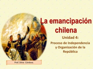 La emancipación
chilena
Unidad 4:
Proceso de Independencia
y Organización de la
República
Prof. Silvia Córdova.
 