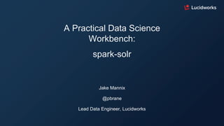 A Practical Data Science
Workbench:
spark-solr
Jake Mannix
@pbrane
Lead Data Engineer, Lucidworks
 
