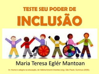 TESTE SEU PODER DE
INCLUSÃO
Maria Teresa Eglér Mantoan
In: Humor e alegria na educação, de Valéria Amorim Arantes (org). São Paulo: Summus (2006).
 