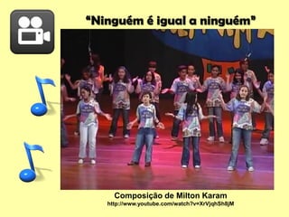 “Ninguém é igual a ninguém”
Composição de Milton Karam
http://www.youtube.com/watch?v=XrVjqhSh8jM
 