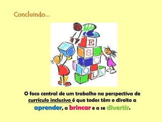 Concluindo...
O foco central de um trabalho na perspectiva de
currículo inclusivo é que todos têm o direito a
aprender, a brincar e a se divertir.
 