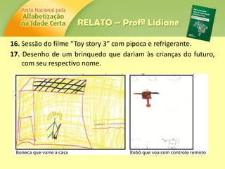16. Sessão do filme “Toy story 3” com pipoca e refrigerante.
17. Desenho de um brinquedo que dariam às crianças do futuro,
com seu respectivo nome.
RELATO – Profª Lidiane
 