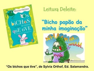 Leitura Deleite:
“Bicho papão da
minha imaginação”
“Os bichos que tive”, de Sylvia Orthof, Ed. Salamandra.
 
