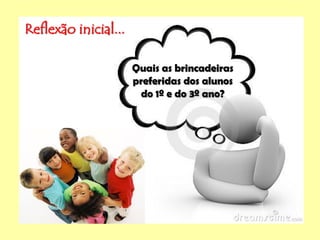 Reflexão inicial...
Quais as brincadeiras
preferidas dos alunos
do 1º e do 3º ano?
 