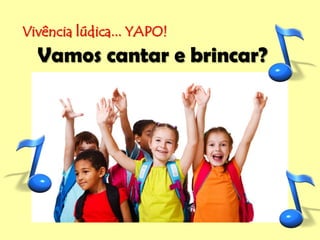 Vivência lúdica... YAPO!
Vamos cantar e brincar?
 