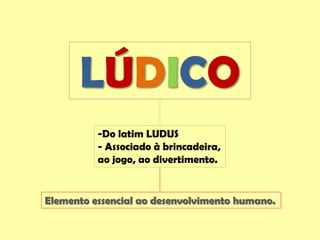 LÚDICO
-Do latim LUDUS
- Associado à brincadeira,
ao jogo, ao divertimento.
Elemento essencial ao desenvolvimento humano.
 