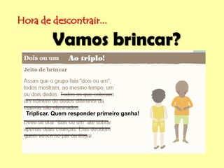 Hora de descontrair...
Vamos brincar?
Ao triplo!
Triplicar. Quem responder primeiro ganha!
 