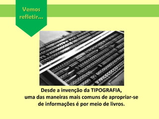 Vemos
refletir...
Desde a invenção da TIPOGRAFIA,
uma das maneiras mais comuns de apropriar-se
de informações é por meio de livros.
 