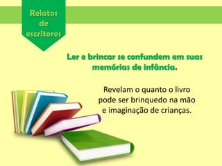 Relatos
de
escritores
Ler e brincar se confundem em suas
memórias de infância.
Revelam o quanto o livro
pode ser brinquedo na mão
e imaginação de crianças.
 
