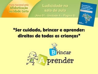 Ludicidade na
sala de aula
(Ano 01 - Unidade 4 – Página 6)
“Ser cuidado, brincar e aprender:
direitos de todas as crianças”
 
