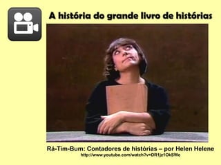 A história do grande livro de histórias
Rá-Tim-Bum: Contadores de histórias – por Helen Helene
http://www.youtube.com/watch?v=DR1jz1OkSWc
 
