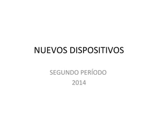 NUEVOS DISPOSITIVOS
SEGUNDO PERÍODO
2014
 