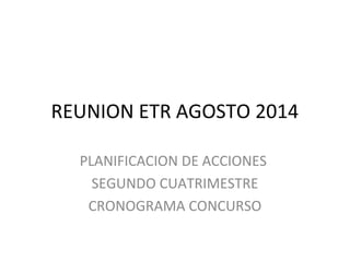 REUNION ETR AGOSTO 2014
PLANIFICACION DE ACCIONES
SEGUNDO CUATRIMESTRE
CRONOGRAMA CONCURSO
 