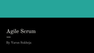 Agile Scrum
By Varun Sukheja
 