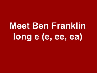 Meet Ben Franklin long e (e, ee, ea) 