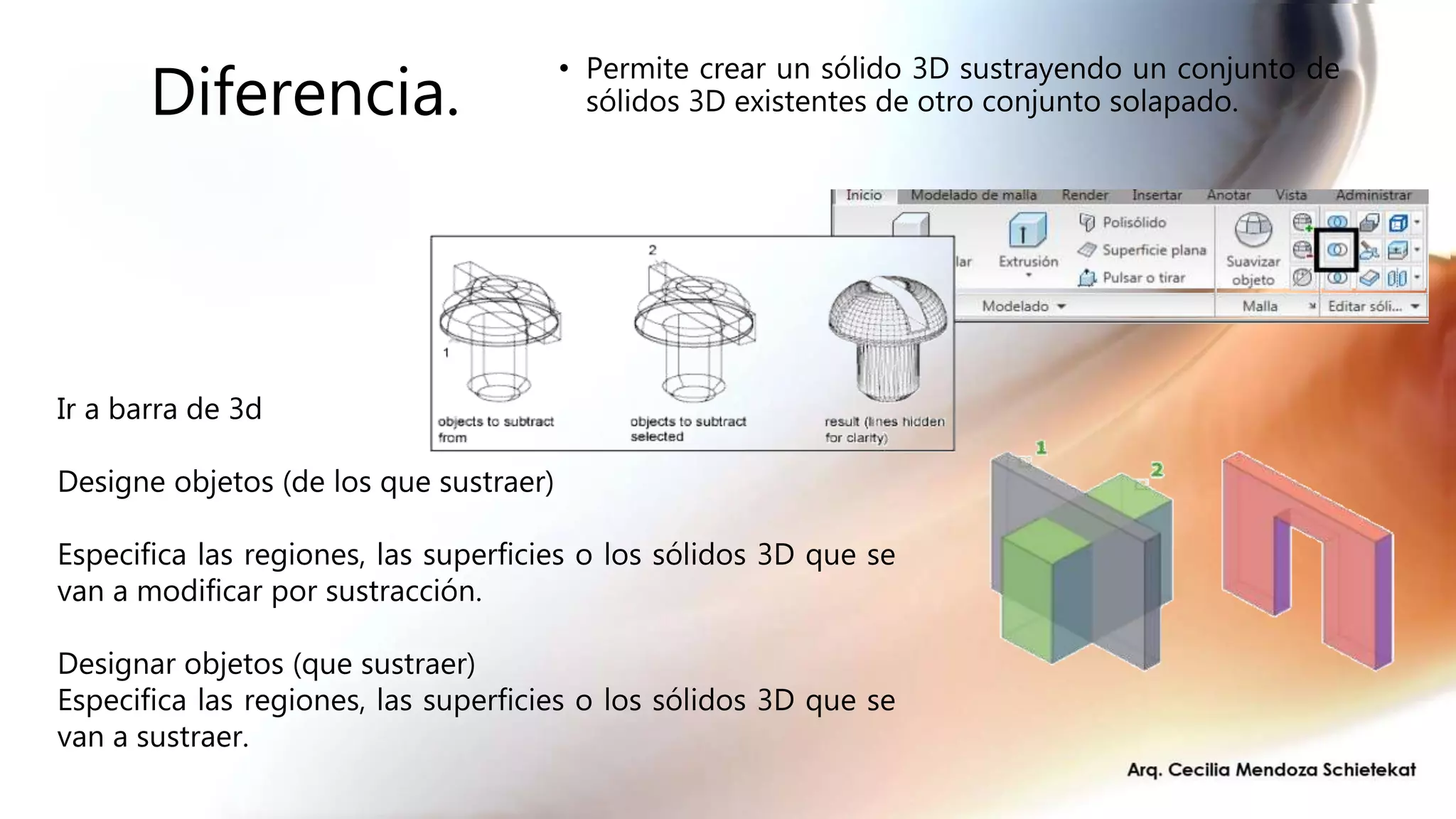 Diferencia.
• Permite crear un sólido 3D sustrayendo un conjunto de
sólidos 3D existentes de otro conjunto solapado.
Ir a barra de 3d
Designe objetos (de los que sustraer)
Especifica las regiones, las superficies o los sólidos 3D que se
van a modificar por sustracción.
Designar objetos (que sustraer)
Especifica las regiones, las superficies o los sólidos 3D que se
van a sustraer.
 