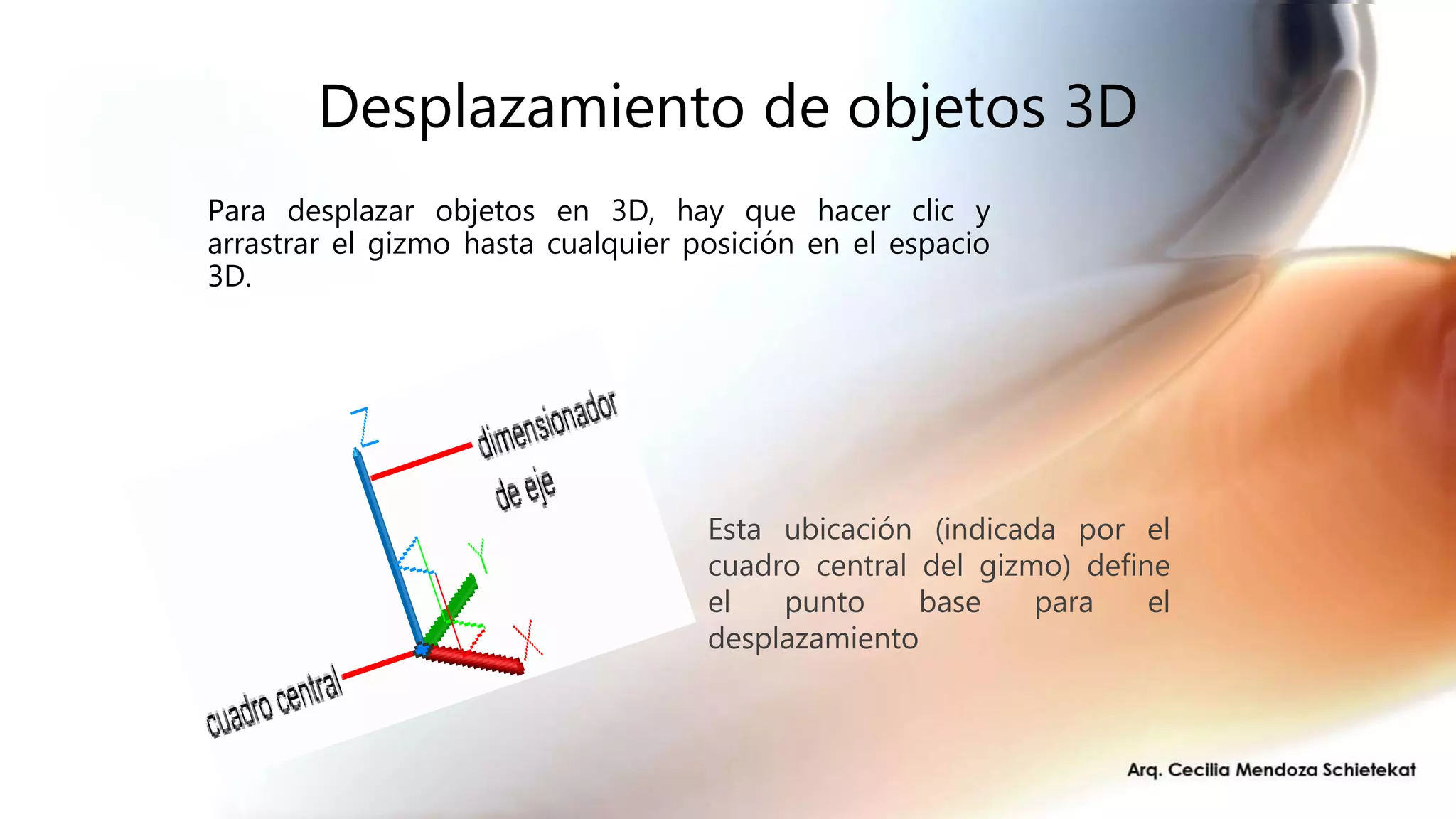 Desplazamiento de objetos 3D
Para desplazar objetos en 3D, hay que hacer clic y
arrastrar el gizmo hasta cualquier posición en el espacio
3D.
Esta ubicación (indicada por el
cuadro central del gizmo) define
el punto base para el
desplazamiento
 