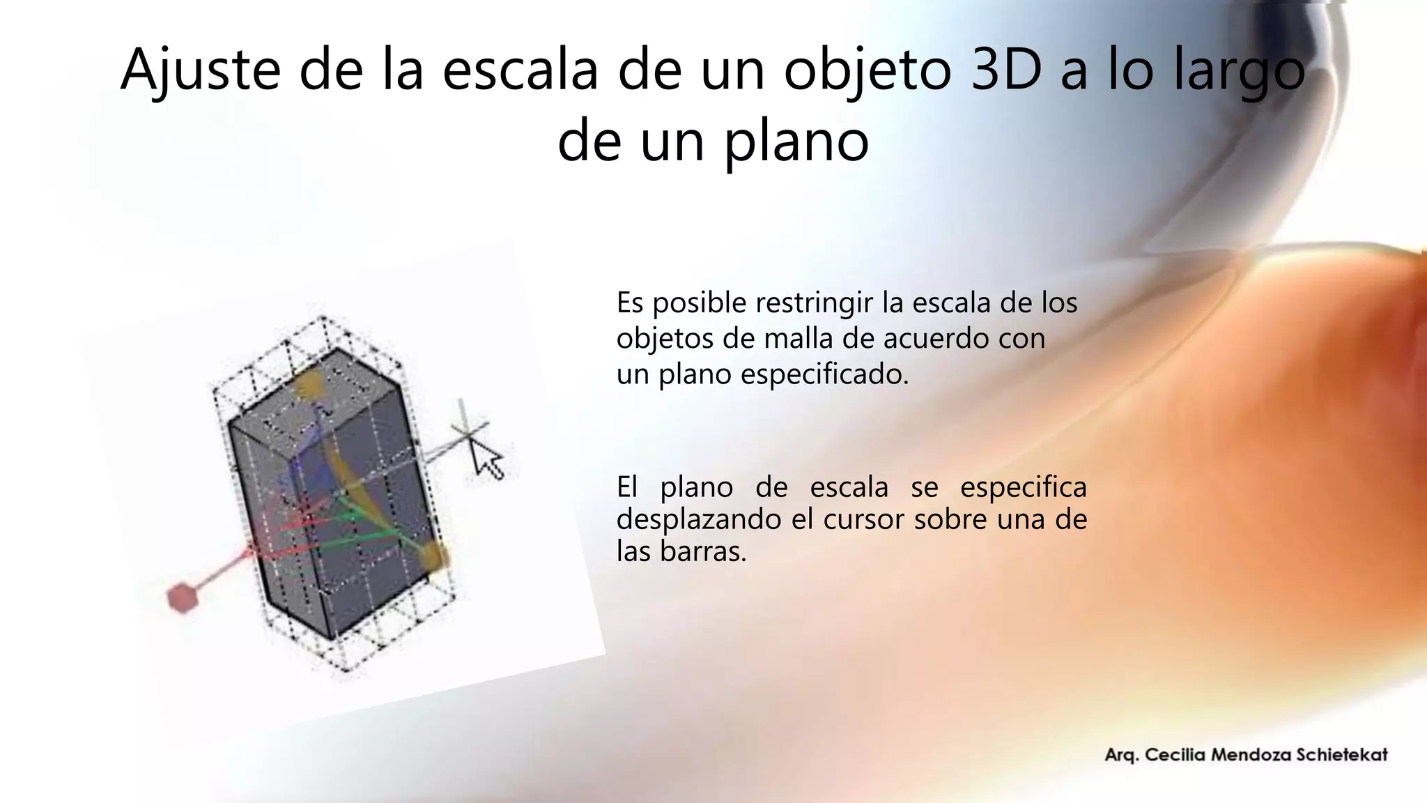 Ajuste de la escala de un objeto 3D a lo largo
de un plano
El plano de escala se especifica
desplazando el cursor sobre una de
las barras.
Es posible restringir la escala de los
objetos de malla de acuerdo con
un plano especificado.
 
