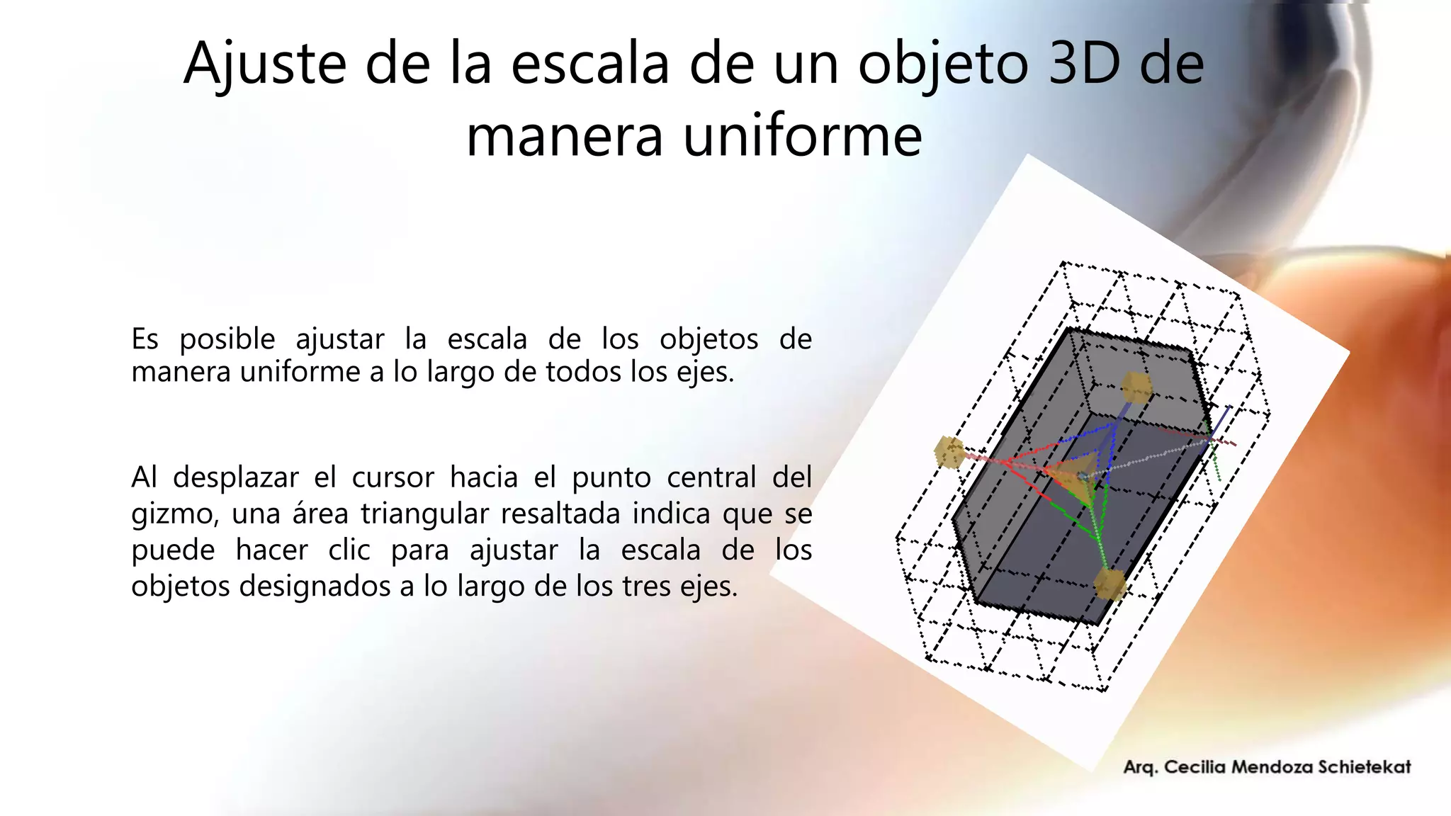 Ajuste de la escala de un objeto 3D de
manera uniforme
Es posible ajustar la escala de los objetos de
manera uniforme a lo largo de todos los ejes.
Al desplazar el cursor hacia el punto central del
gizmo, una área triangular resaltada indica que se
puede hacer clic para ajustar la escala de los
objetos designados a lo largo de los tres ejes.
 