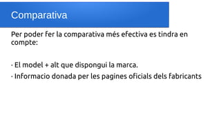Comparativa
Per poder fer la comparativa més efectiva es tindra en
compte:
· El model + alt que dispongui la marca.
· Informacio donada per les pagines oficials dels fabricants
 