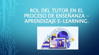 ROL DEL TUTOR EN EL
PROCESO DE ENSEÑANZA -
APRENDIZAJE E-LEARNING.
 