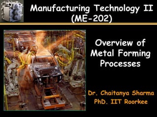 Manufacturing Technology II
(ME-202)
Overview of
Metal Forming
Processes
Dr. Chaitanya Sharma
PhD. IIT Roorkee
 