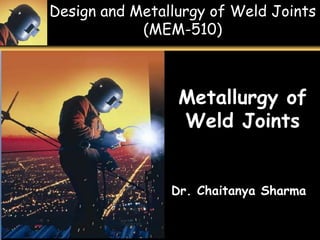 Design and Metallurgy of Weld Joints
(MEM-510)
1 - 1
Metallurgy of
Weld Joints
Dr. Chaitanya Sharma
 