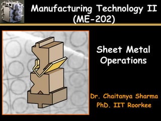 Manufacturing Technology II
(ME-202)
Sheet Metal
Operations
Dr. Chaitanya Sharma
PhD. IIT Roorkee
 
