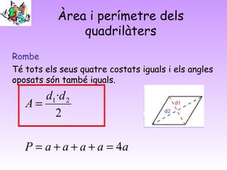 Àrea i perímetre dels
quadrilàters
Rombe
Té tots els seus quatre costats iguals i els angles
oposats són també iguals.

d1 ·d 2
A=
2
P = a + a + a + a = 4a

 