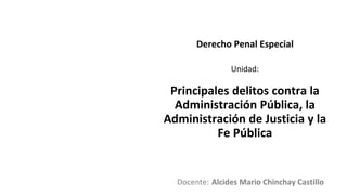 Docente:
Unidad:
Derecho Penal Especial
Principales delitos contra la
Administración Pública, la
Administración de Justicia y la
Fe Pública
Alcides Mario Chinchay Castillo
 