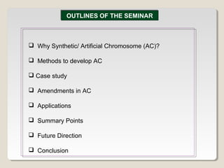  Why Synthetic/ Artificial Chromosome (AC)?
 Methods to develop AC
 Case study
 Amendments in AC
 Applications
 Summary Points
 Future Direction
 Conclusion
OUTLINES OF THE SEMINAROUTLINES OF THE SEMINAR
 
