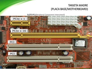 TARJETA MADRE
(PLACA BASE/MOTHERBOARD)
SLOTS PCI (Peripheral Component Interconect)
TARJETA MADRE
(PLACA BASE/MOTHERBOARD)
 