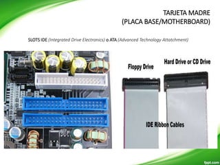 SLOTS IDE (Integrated Drive Electronics) o ATA (Advanced Technology Attatchment)
TARJETA MADRE
(PLACA BASE/MOTHERBOARD)
 