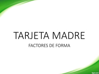 FACTORES DE FORMA
TARJETA MADRE
 