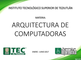 INSTITUTO TECNOLÓGICO SUPERIOR DE TEZIUTLÁN
MATERIA:
ARQUITECTURA DE
COMPUTADORAS
ENERO - JUNIO 2017
 