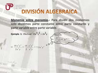 Monomio entre monomio.- Para dividir dos monomios
solo dividimos parte constante entre parte constante y
parte variable entre parte variable.
Ejemplo 1: Efectuar: 15x4y5

2x2y

Recuerda:

x
x
4

15 x y
2

2x y

5

4

15 x y
2

2

5

x y

2

7 .5 x y

4

m
n

x

m

n

 