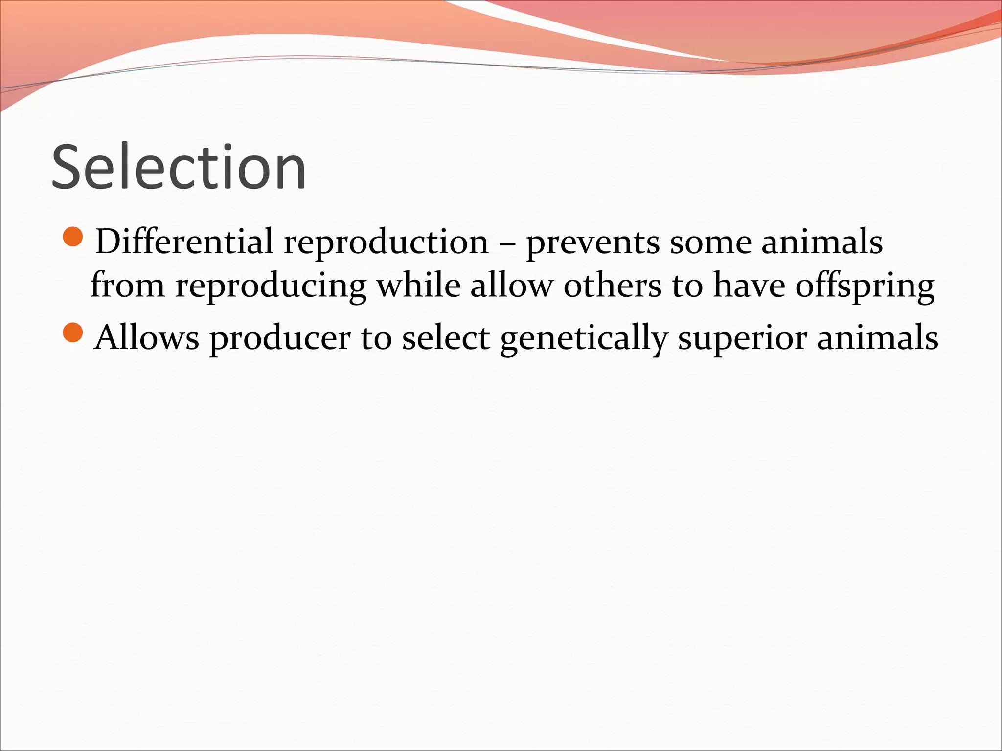 Selection
Differential reproduction – prevents some animals
from reproducing while allow others to have offspring
Allows producer to select genetically superior animals
 