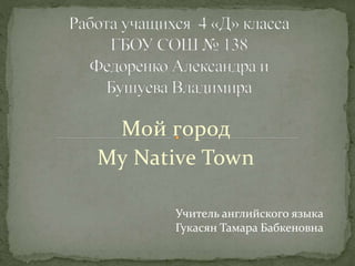 Мой город
My Native Town
Учитель английского языка
Гукасян Тамара Бабкеновна
 